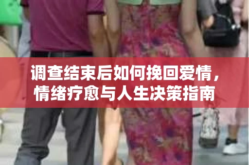 调查结束后如何挽回爱情，情绪疗愈与人生决策指南