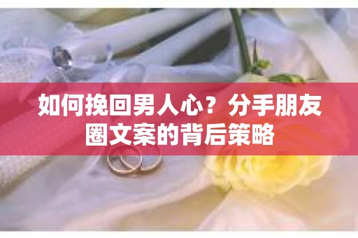 如何挽回男人心？分手朋友圈文案的背后策略