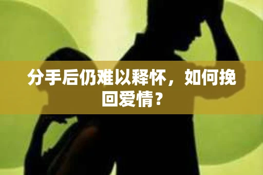 分手后仍难以释怀，如何挽回爱情？