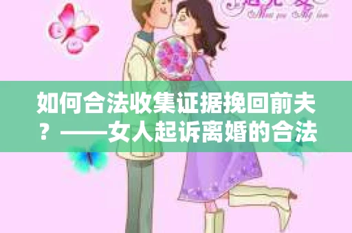 如何合法收集证据挽回前夫？——女人起诉离婚的合法取证策略