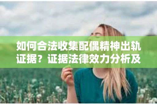 如何合法收集配偶精神出轨证据？证据法律效力分析及合法取证方法