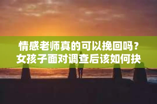 情感老师真的可以挽回吗？女孩子面对调查后该如何抉择？
