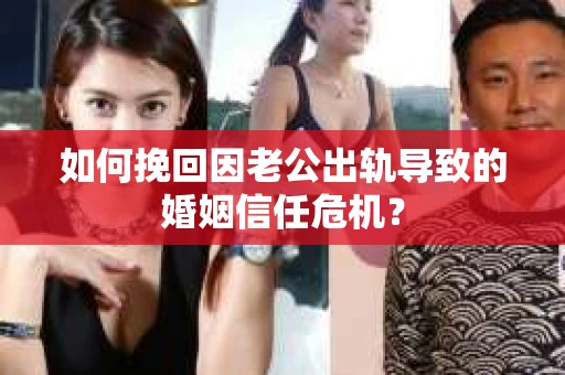 如何挽回因老公出轨导致的婚姻信任危机? 如何挽回因老公出轨导致的婚姻信任危机?