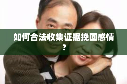 如何合法收集证据挽回感情？