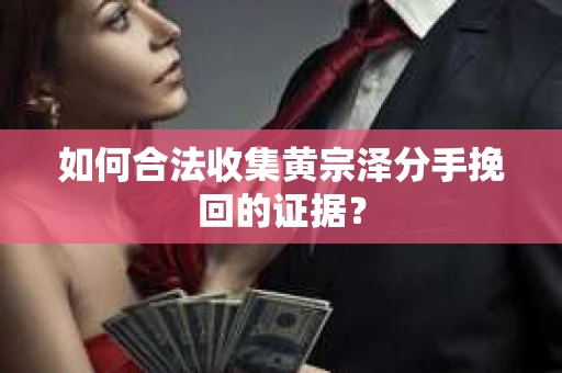 如何合法收集黄宗泽分手挽回的证据? 如何合法收集黄宗泽分手挽回的证据?