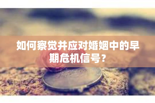 如何察觉并应对婚姻中的早期危机信号？