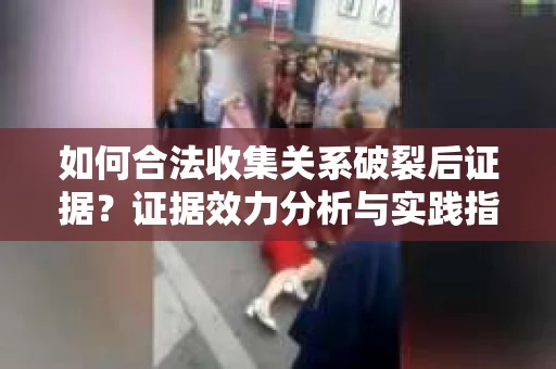 如何合法收集关系破裂后证据？证据效力分析与实践指南