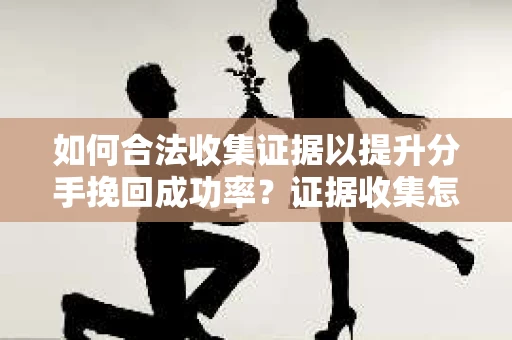 如何合法收集证据以提升分手挽回成功率？证据收集怎么办？