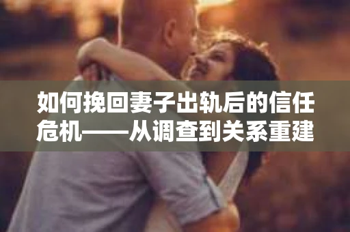 如何挽回妻子出轨后的信任危机——从调查到关系重建的全方位指南
