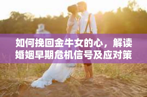 如何挽回金牛女的心，解读婚姻早期危机信号及应对策略