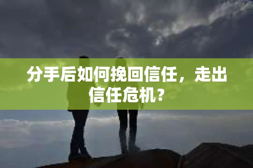 分手后如何挽回信任，走出信任危机？