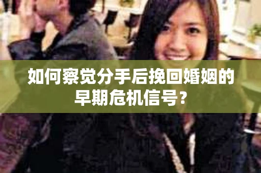 如何察觉分手后挽回婚姻的早期危机信号？