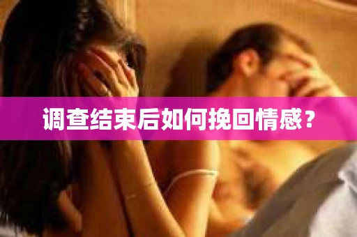 调查结束后如何挽回情感？