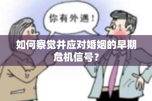 如何察觉并应对婚姻的早期危机信号? 如何察觉并应对婚姻的早期危机信号?