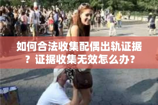 如何合法收集配偶出轨证据？证据收集无效怎么办？