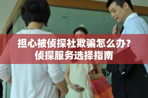 担心被侦探社欺骗怎么办？侦探服务选择指南