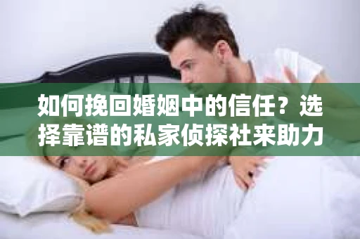 如何挽回婚姻中的信任？选择靠谱的私家侦探社来助力
