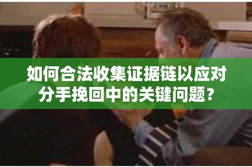 如何合法收集证据链以应对分手挽回中的关键问题？