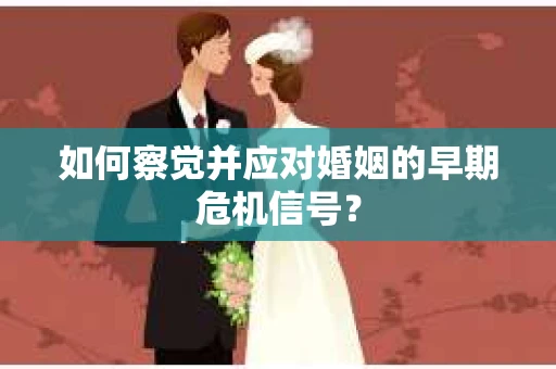 如何察觉并应对婚姻的早期危机信号？