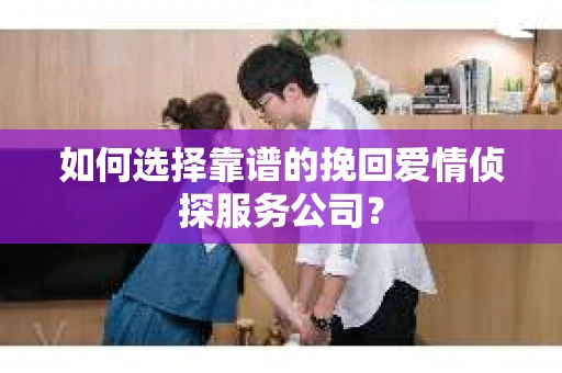 如何选择靠谱的挽回爱情侦探服务公司？