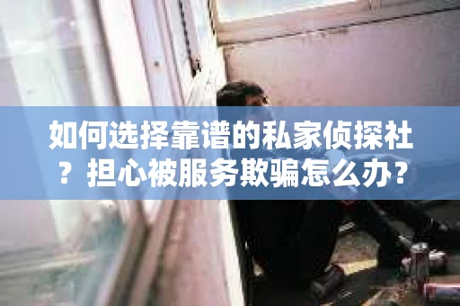 如何选择靠谱的私家侦探社？担心被服务欺骗怎么办？