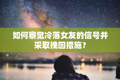 如何察觉冷落女友的信号并采取挽回措施？