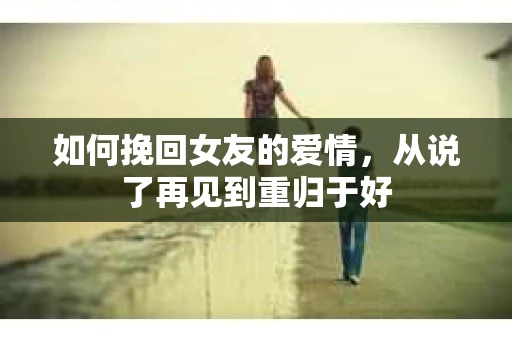 如何挽回女友的爱情，从说了再见到重归于好