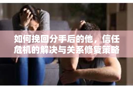 如何挽回分手后的他,信任危机的解决与关系修复策略 如何挽回分手后的他,信任危机的解决与关系修复策略