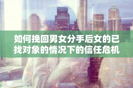 如何挽回男女分手后女的已找对象的情况下的信任危机？