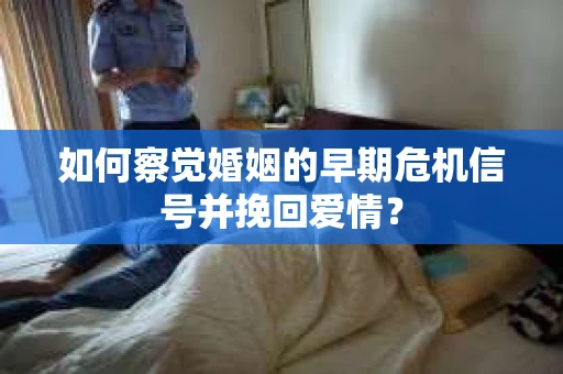 如何察觉婚姻的早期危机信号并挽回爱情？