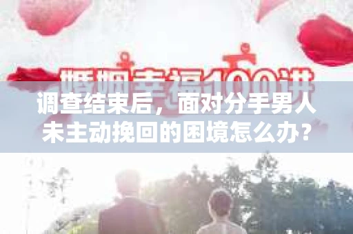 调查结束后，面对分手男人未主动挽回的困境怎么办？