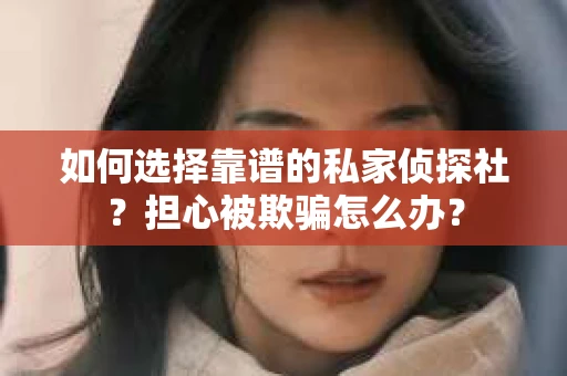 如何选择靠谱的私家侦探社?担心被欺骗怎么办? 如何选择靠谱的私家侦探社?担心被欺骗怎么办?