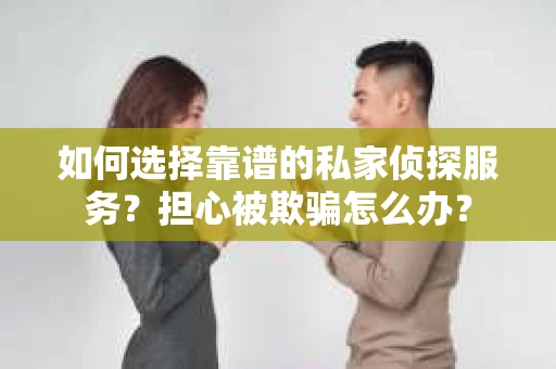 如何选择靠谱的私家侦探服务？担心被欺骗怎么办？