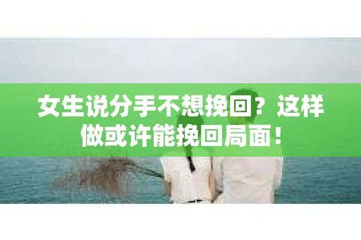 女生说分手不想挽回?这样做或许能挽回局面! 女生说分手不想挽回?这样做或许能挽回局面!
