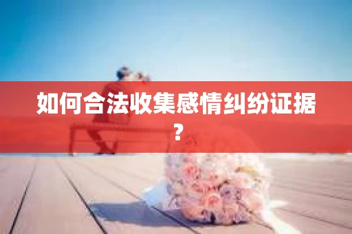 如何合法收集感情纠纷证据？