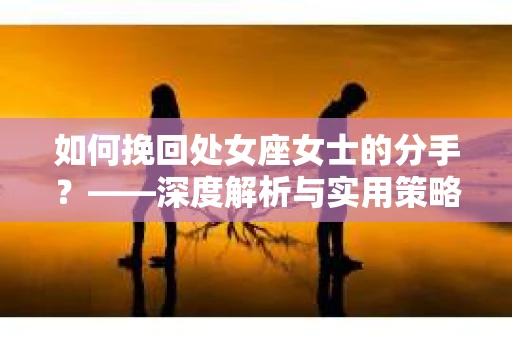 如何挽回处女座女士的分手？——深度解析与实用策略