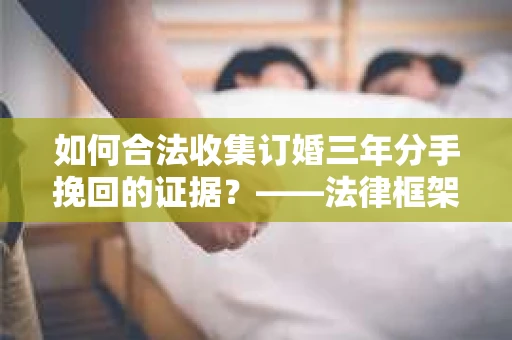 如何合法收集订婚三年分手挽回的证据？——法律框架下的有效证据收集方案