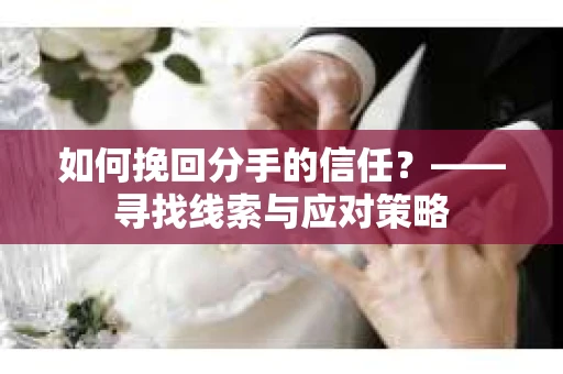 如何挽回分手的信任？——寻找线索与应对策略
