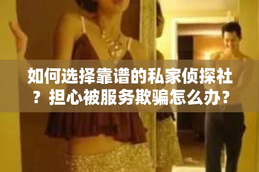 如何选择靠谱的私家侦探社？担心被服务欺骗怎么办？