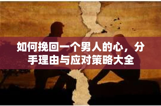 如何挽回一个男人的心，分手理由与应对策略大全