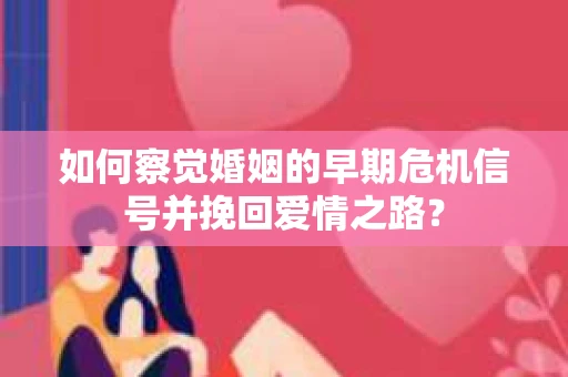 如何察觉婚姻的早期危机信号并挽回爱情之路？