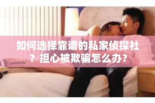 如何选择靠谱的私家侦探社？担心被欺骗怎么办？