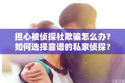 担心被侦探社欺骗怎么办?如何选择靠谱的私家侦探? 担心被侦探社欺骗怎么办?如何选择靠谱的私家侦探?