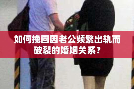 如何挽回因老公频繁出轨而破裂的婚姻关系？