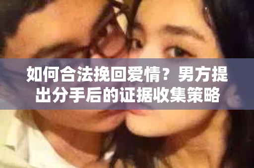 如何合法挽回爱情？男方提出分手后的证据收集策略