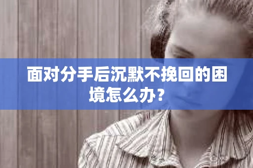面对分手后沉默不挽回的困境怎么办？
