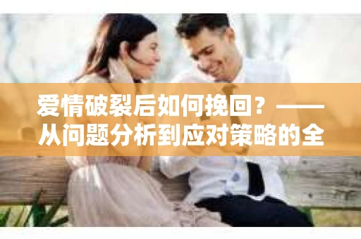 爱情破裂后如何挽回？——从问题分析到应对策略的全面指南