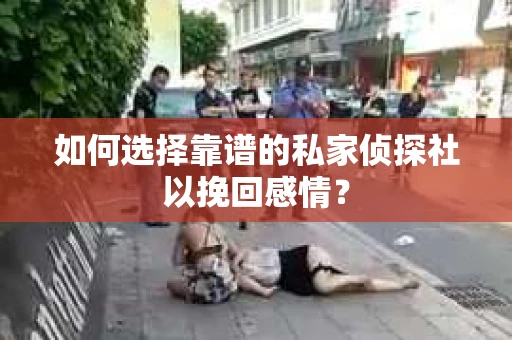 如何选择靠谱的私家侦探社以挽回感情？