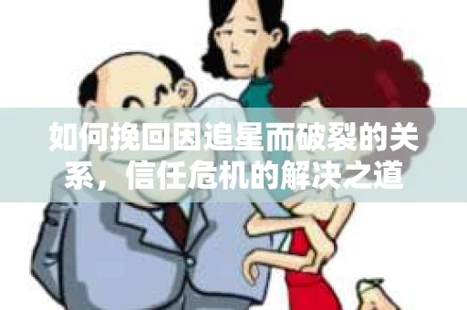 如何挽回因追星而破裂的关系，信任危机的解决之道