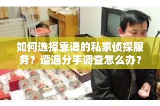 如何选择靠谱的私家侦探服务？遭遇分手调查怎么办？